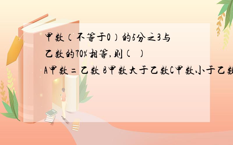 甲数（不等于0）的5分之3与乙数的70%相等,则( ) A甲数=乙数 B甲数大于乙数C甲数小于乙数