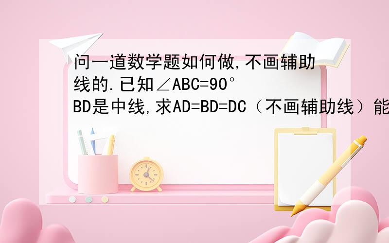 问一道数学题如何做,不画辅助线的.已知∠ABC=90° BD是中线,求AD=BD=DC（不画辅助线）能不能做出来.