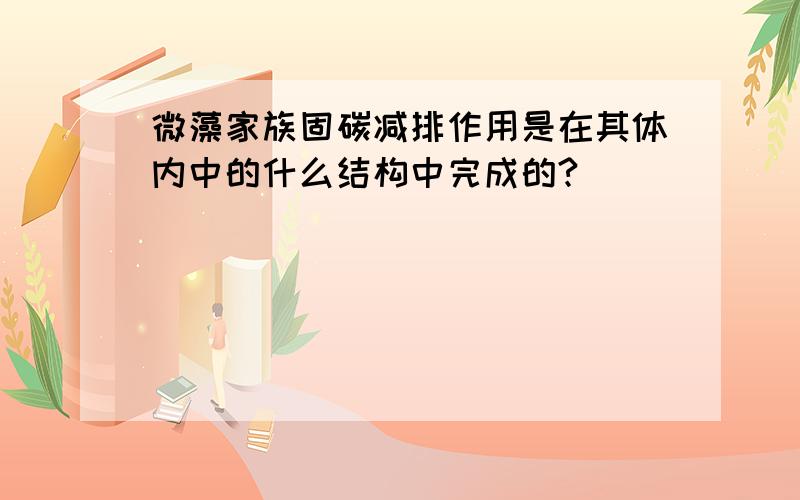 微藻家族固碳减排作用是在其体内中的什么结构中完成的?