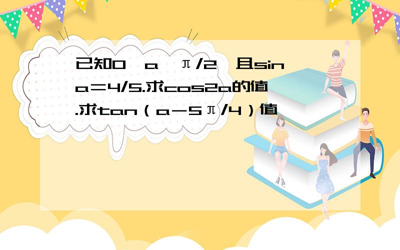 已知0＜a＜π/2,且sina＝4/5.求cos2a的值.求tan（a－5π/4）值