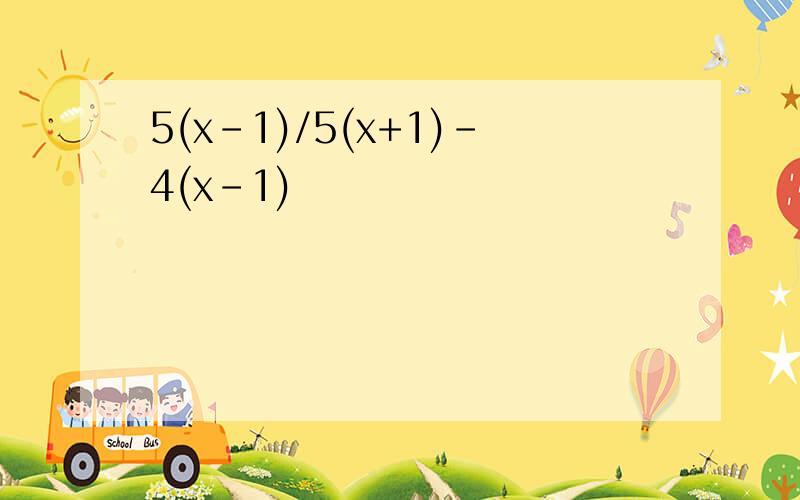 5(x-1)/5(x+1)-4(x-1)