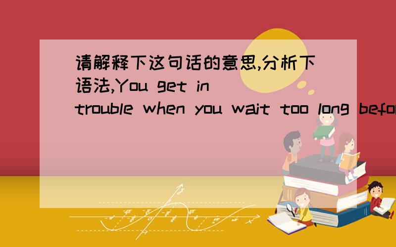 请解释下这句话的意思,分析下语法,You get in trouble when you wait too long before talking to your neighbors.