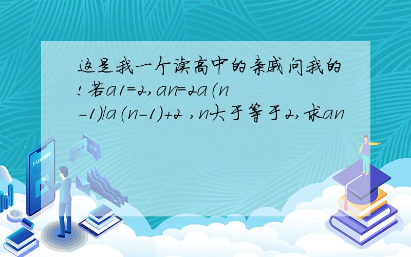 这是我一个读高中的亲戚问我的!若a1=2,an=2a（n-1）/a（n-1）+2 ,n大于等于2,求an