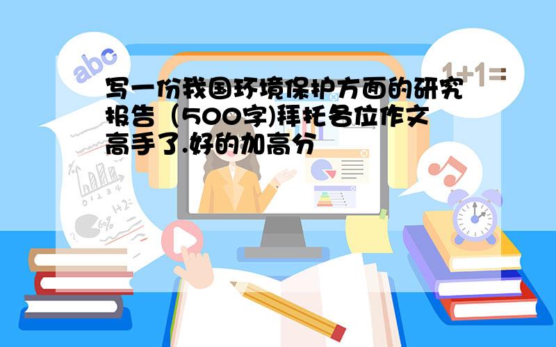 写一份我国环境保护方面的研究报告（500字)拜托各位作文高手了.好的加高分