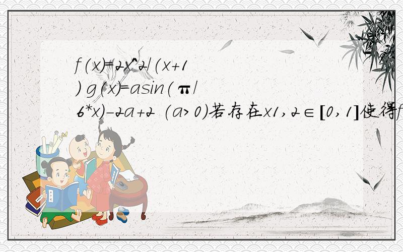 f(x)=2x^2/(x+1) g(x)=asin(π/6*x)-2a+2 (a>0)若存在x1,2∈[0,1]使得f(x1)=g(x2)成立,求实数a的取值范围f(x)=2x^2/(x+1) g(x)=asin(π/6*x)-2a+2 (a>0)若存在x1,x2∈[0,1]使得f(x1)=g(x2)成立，求实数a的取值范围