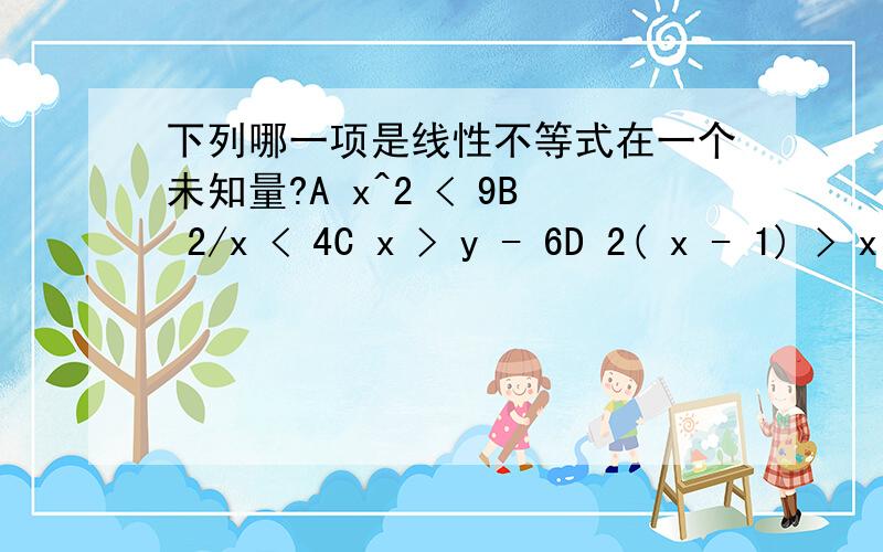 下列哪一项是线性不等式在一个未知量?A x^2 < 9B 2/x < 4C x > y - 6D 2( x - 1) > x + 3