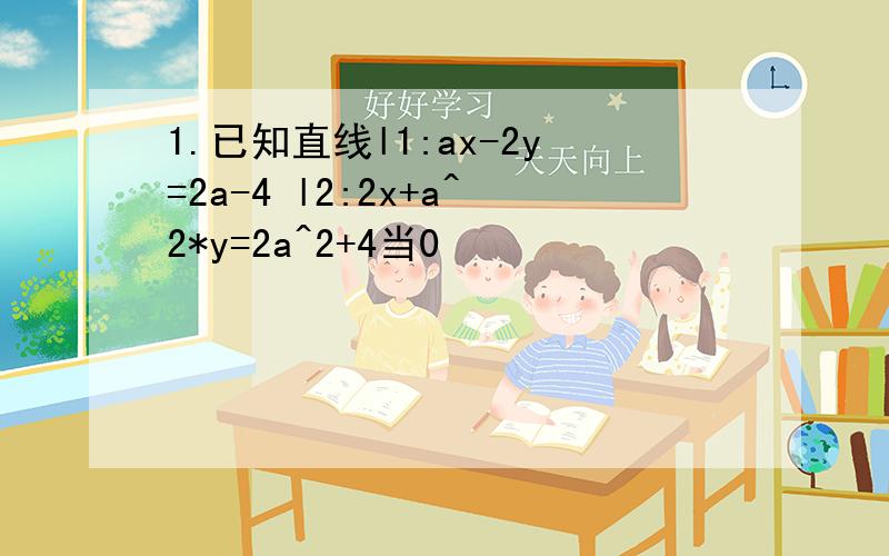 1.已知直线l1:ax-2y=2a-4 l2:2x+a^2*y=2a^2+4当0