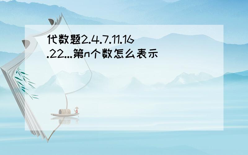 代数题2.4.7.11.16.22...第n个数怎么表示