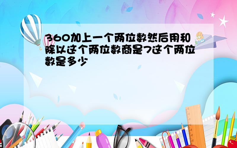 360加上一个两位数然后用和除以这个两位数商是7这个两位数是多少