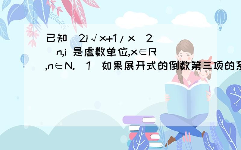 已知（2i√x+1/x^2）^n,i 是虚数单位,x∈R,n∈N.（1）如果展开式的倒数第三项的系数是-180,求n；（2）对（1）中的n,求展开式中系数为正实数的项.