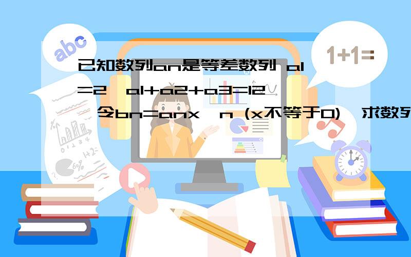 已知数列an是等差数列 a1=2,a1+a2+a3=12,令bn=anx*n (x不等于0),求数列bn前n项公anx*n   此n是上标