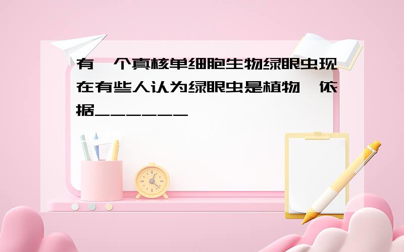 有一个真核单细胞生物绿眼虫现在有些人认为绿眼虫是植物,依据______