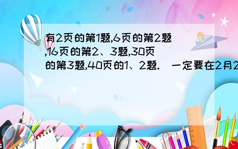 有2页的第1题,6页的第2题,16页的第2、3题,30页的第3题,40页的1、2题.（一定要在2月25日至28日回答）