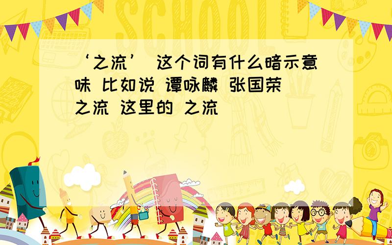 ‘之流’ 这个词有什么暗示意味 比如说 谭咏麟 张国荣 之流 这里的 之流