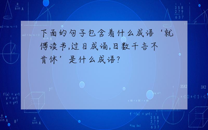 下面的句子包含着什么成语‘就傅读书,过目成诵,日数千言不肯休’是什么成语?