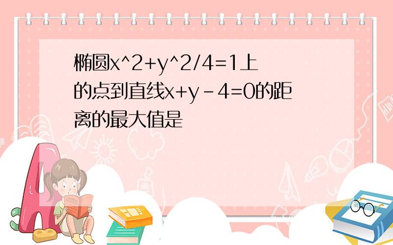 椭圆x^2+y^2/4=1上的点到直线x+y-4=0的距离的最大值是