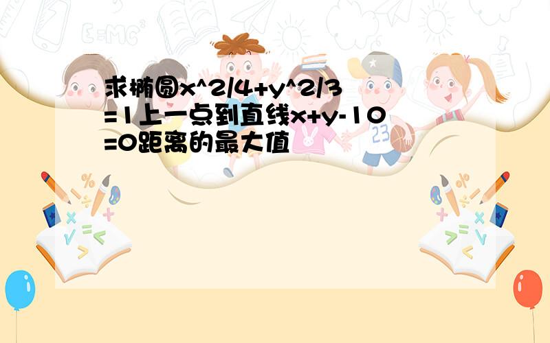 求椭圆x^2/4+y^2/3=1上一点到直线x+y-10=0距离的最大值