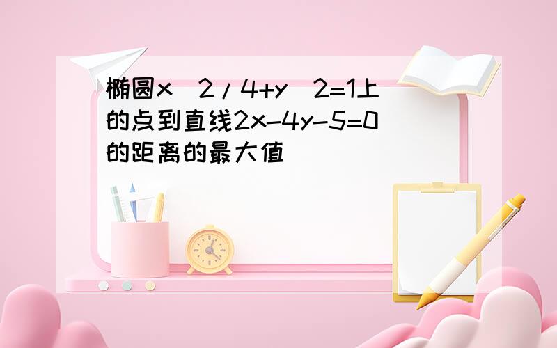 椭圆x^2/4+y^2=1上的点到直线2x-4y-5=0的距离的最大值