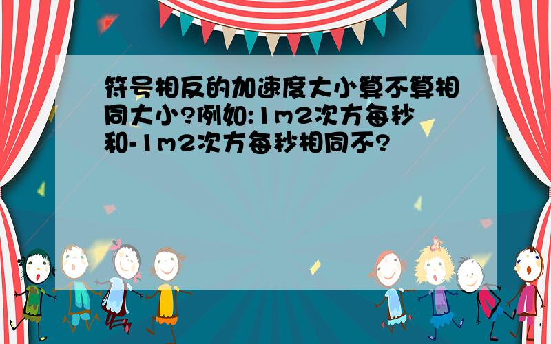 符号相反的加速度大小算不算相同大小?例如:1m2次方每秒和-1m2次方每秒相同不?