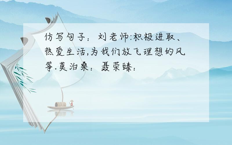 仿写句子：刘老师:积极进取、热爱生活,为我们放飞理想的风筝.莫泊桑：聂荣臻：