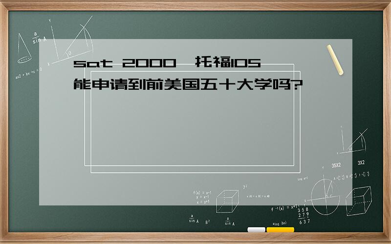 sat 2000,托福105能申请到前美国五十大学吗?