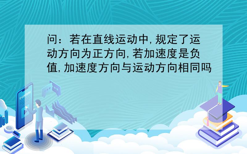 问：若在直线运动中,规定了运动方向为正方向,若加速度是负值,加速度方向与运动方向相同吗