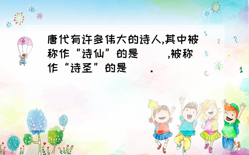 唐代有许多伟大的诗人,其中被称作“诗仙”的是( ),被称作“诗圣”的是().