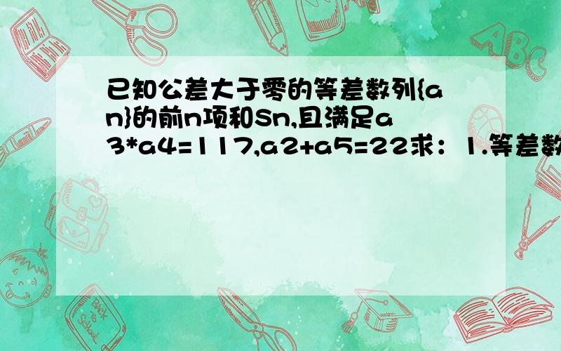 已知公差大于零的等差数列{an}的前n项和Sn,且满足a3*a4=117,a2+a5=22求：1.等差数列{an}2.若数列{bn}是等差数列,bn=Sn/(n+c),求非零常数c；3、f（n）=bn/[（n+36）bn+1]（n∈N+）的最大值