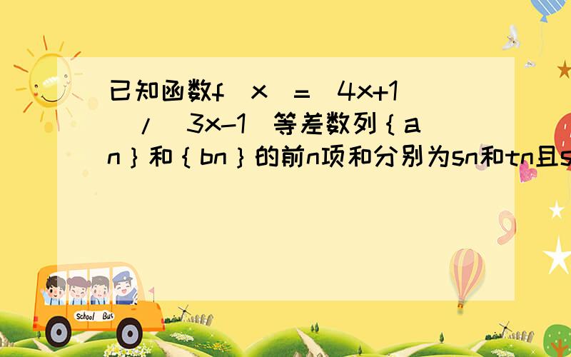 已知函数f(x)=(4x+1)/(3x-1)等差数列｛an｝和｛bn｝的前n项和分别为sn和tn且sn/tn=f(n)(n属于N*)1.设g(n)=an/bn(n属于N*)求g(n)的解析式2.若{an}的首项a1=5/2,{bn}的公差为3,写出数列｛an｝和{bn}的通项公式,在