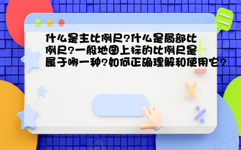 什么是主比例尺?什么是局部比例尺?一般地图上标的比例尺是属于哪一种?如何正确理解和使用它?