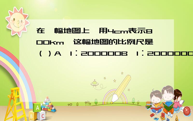 在一幅地图上,用4cm表示800km,这幅地图的比例尺是（）A、1：200000B、1：2000000C、1：20000000