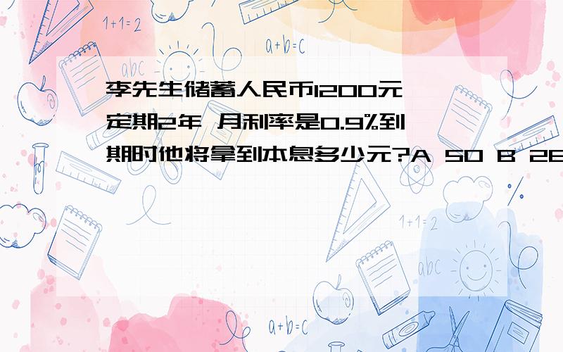 李先生储蓄人民币1200元 定期2年 月利率是0.9%到期时他将拿到本息多少元?A 50 B 28 C1229 D1459.2