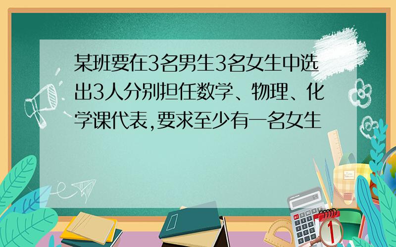 某班要在3名男生3名女生中选出3人分别担任数学、物理、化学课代表,要求至少有一名女生