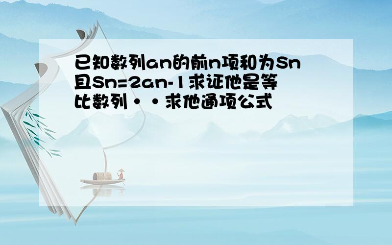 已知数列an的前n项和为Sn且Sn=2an-1求证他是等比数列··求他通项公式