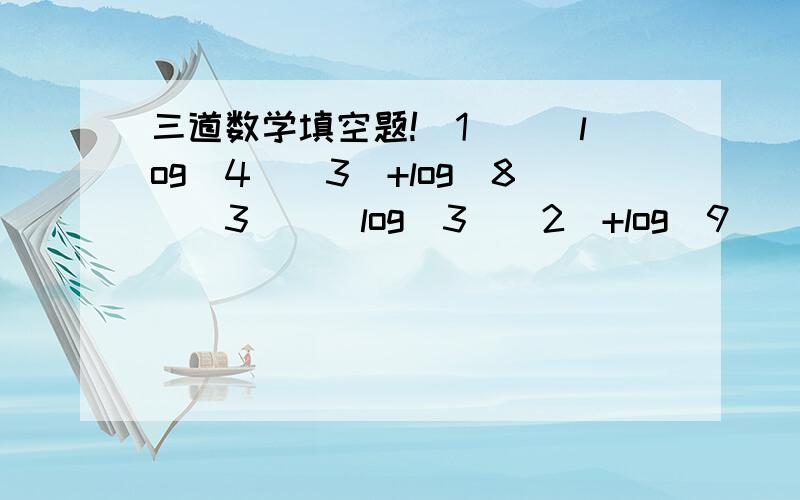 三道数学填空题!(1)[(log(4)(3)+log(8)(3)][log(3)(2)+log(9)(8)]=(2)已知f(x)的定义域为(1/2,8],则f(2^x)的定义域是__.(3)已知f(x)是R上不恒为零的函数,且对任意的a,b∈R都满足f(ab)=af(b)+bf(a),则f(1)的值是__.