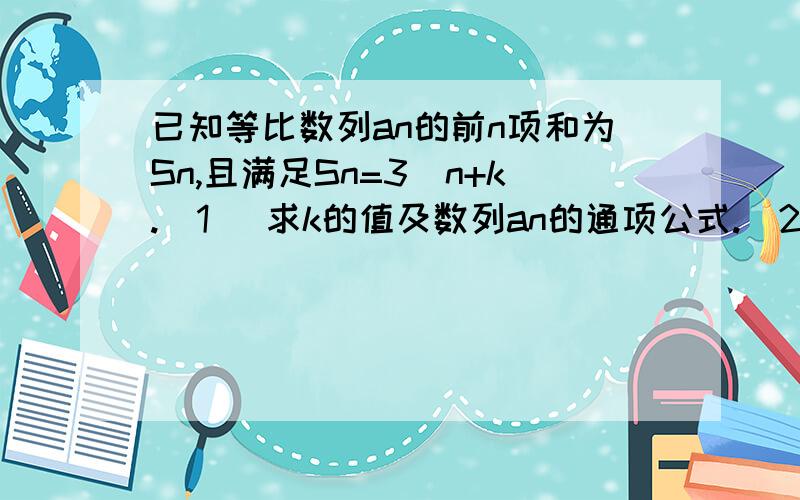 已知等比数列an的前n项和为Sn,且满足Sn=3^n+k.(1) 求k的值及数列an的通项公式.（2）若数列bn满足a（n+1）/2=（4+k）^anbn,求数列bn的前n项和Tn