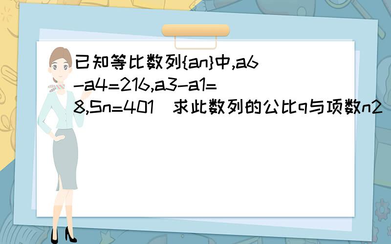 已知等比数列{an}中,a6-a4=216,a3-a1=8,Sn=401)求此数列的公比q与项数n2)求此等比数列的通项公式.