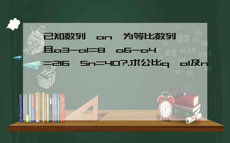 已知数列{an}为等比数列,且a3-a1=8,a6-a4=216,Sn=40?.求公比q,a1及n