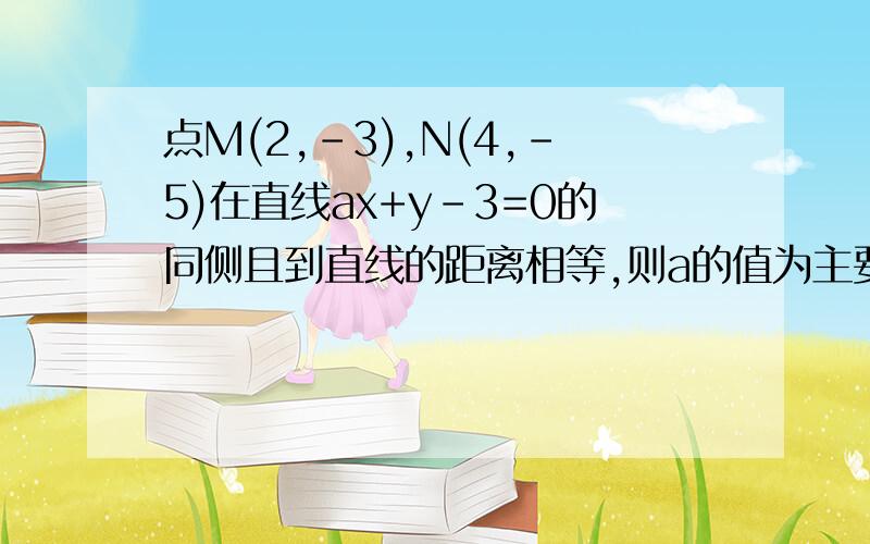 点M(2,-3),N(4,-5)在直线ax+y-3=0的同侧且到直线的距离相等,则a的值为主要是解到|2a-6|=|4a-8|时候不知道怎么解啊！