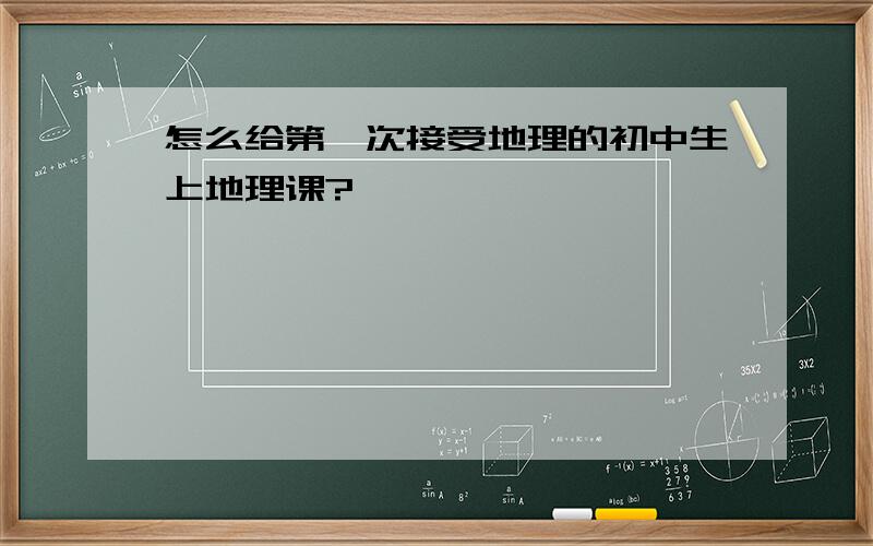 怎么给第一次接受地理的初中生上地理课?