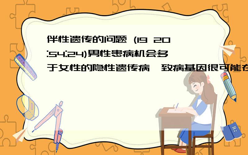 伴性遗传的问题 (19 20:54:24)男性患病机会多于女性的隐性遗传病,致病基因很可能在：A.常染色体上B.X染色体上C.Y染色体上D.线粒体中能解释下为什么选B