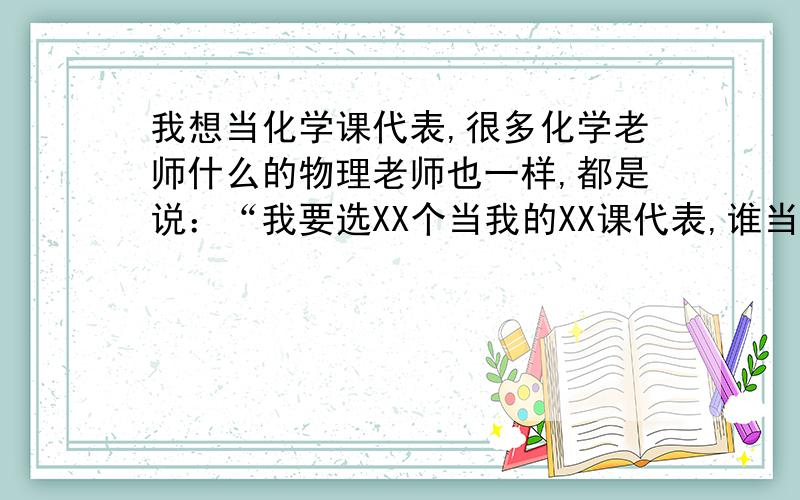 我想当化学课代表,很多化学老师什么的物理老师也一样,都是说：“我要选XX个当我的XX课代表,谁当谁举手啊.”每次老师们这么说的时候我都特别想举手,我想当化学课代表是因为我化学不错,