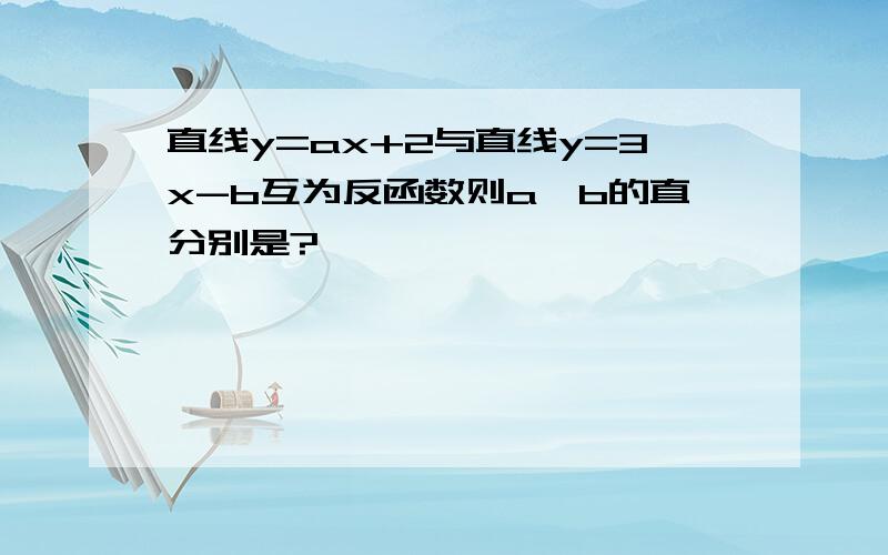 直线y=ax+2与直线y=3x-b互为反函数则a,b的直分别是?