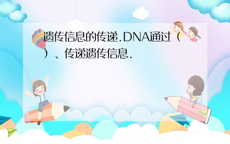 遗传信息的传递.DNA通过（）、传递遗传信息.