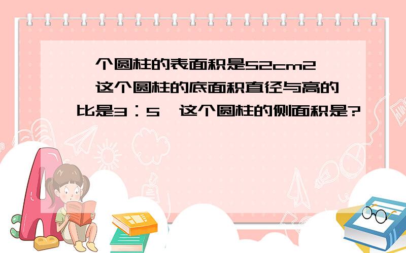 一个圆柱的表面积是52cm2,这个圆柱的底面积直径与高的比是3：5,这个圆柱的侧面积是?