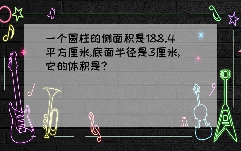 一个圆柱的侧面积是188.4平方厘米,底面半径是3厘米,它的体积是?