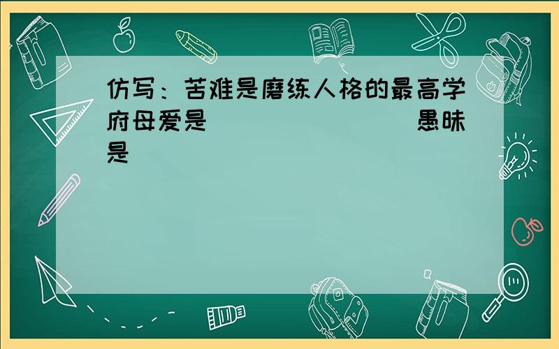 仿写：苦难是磨练人格的最高学府母爱是________愚昧是________