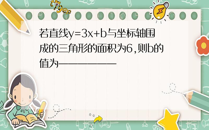 若直线y=3x+b与坐标轴围成的三角形的面积为6,则b的值为——————