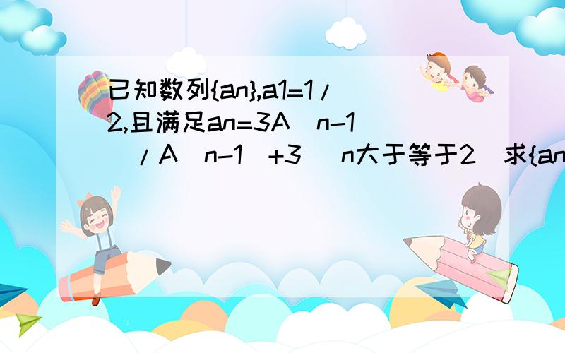 已知数列{an},a1=1/2,且满足an=3A(n-1)/A(n-1)+3 (n大于等于2)求{an}的通项公式.