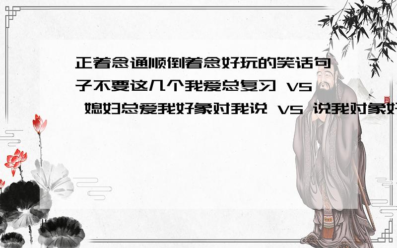 正着念通顺倒着念好玩的笑话句子不要这几个我爱总复习 VS 媳妇总爱我好象对我说 VS 说我对象好上海自来水来自海上 VS 上海自来水来自海上北京输油管油输京北 VS 北京输油管油输京北山西